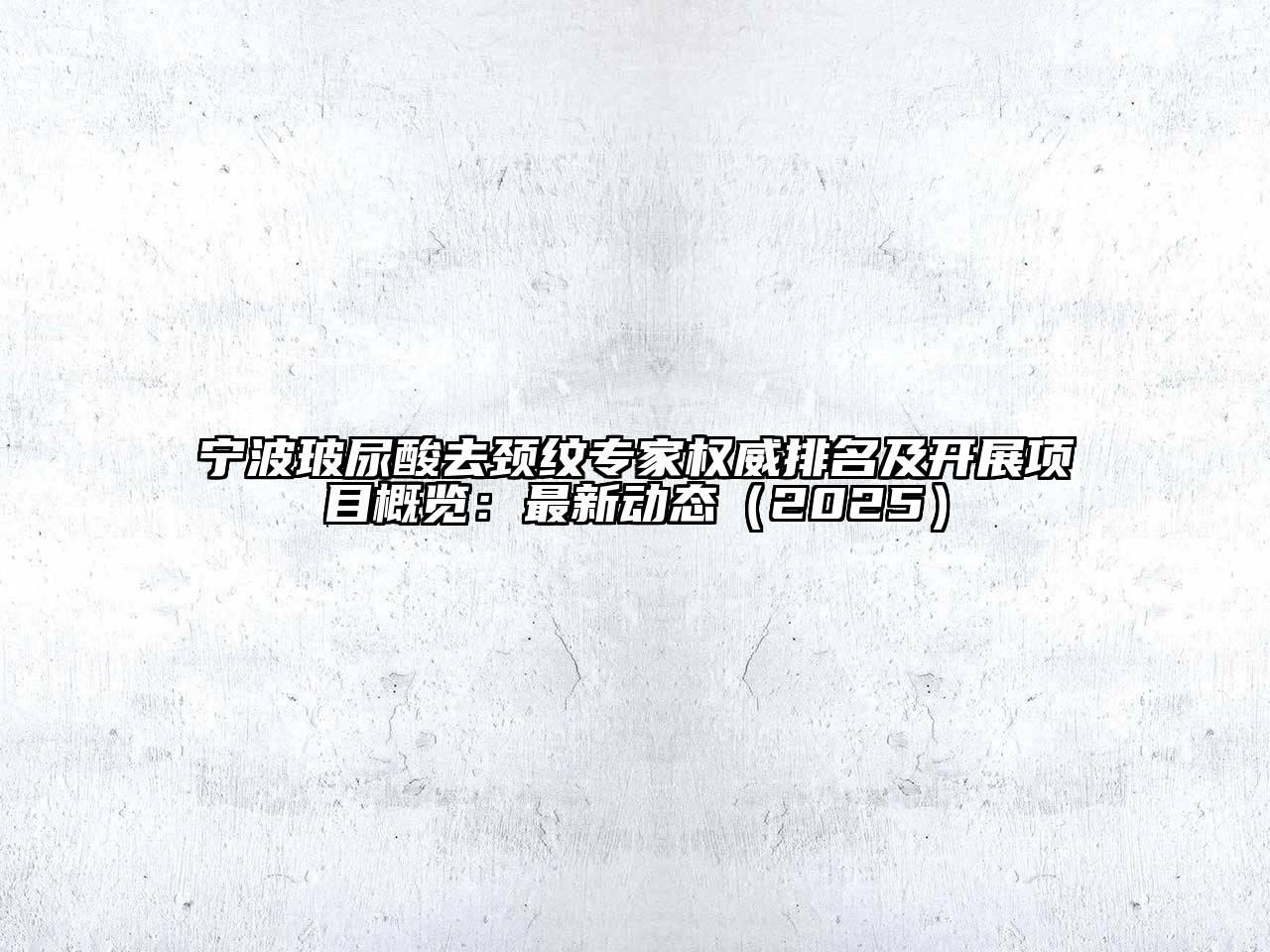 宁波玻尿酸去颈纹专家权威排名及开展项目概览：最新动态2025年