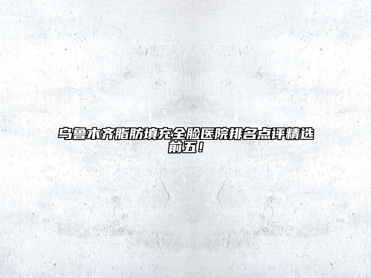 乌鲁木齐脂肪填充全脸医院排名点评精选前五！