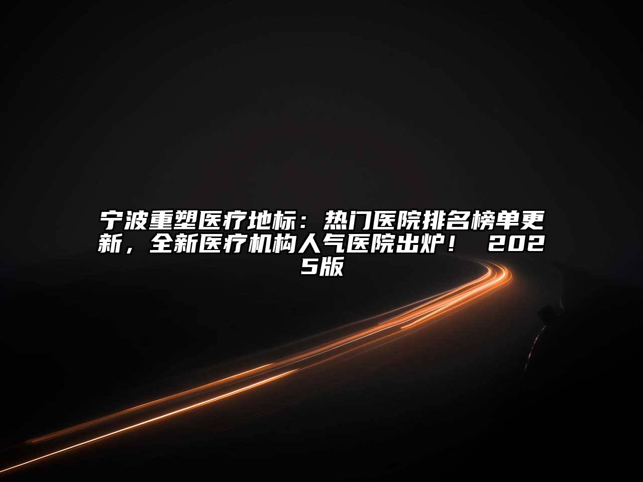 宁波重塑医疗地标：热门医院排名榜单更新，全新医疗机构人气医院出炉！ 2025版