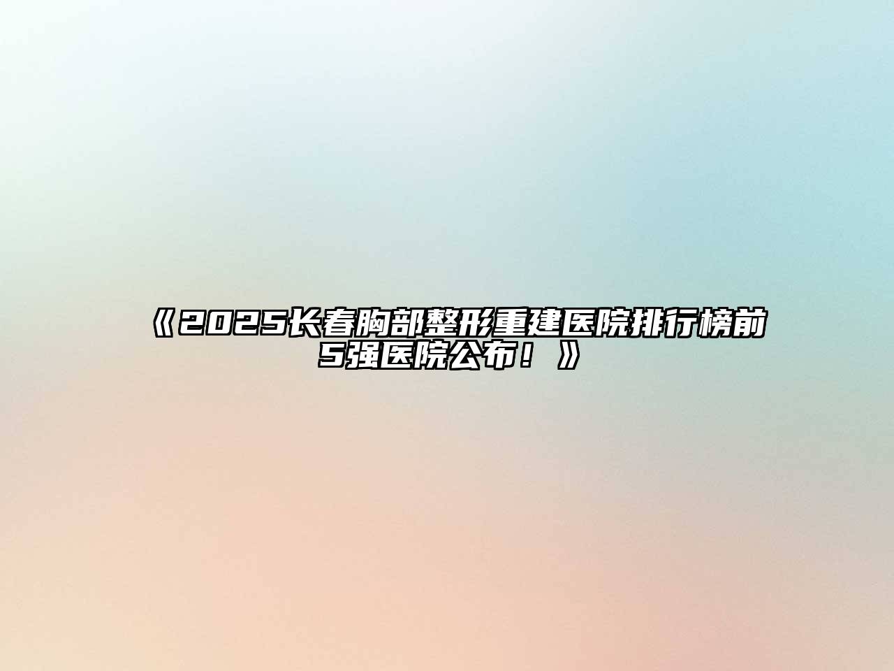 2025长春胸部整形重建医院排行榜前5强医院公布！