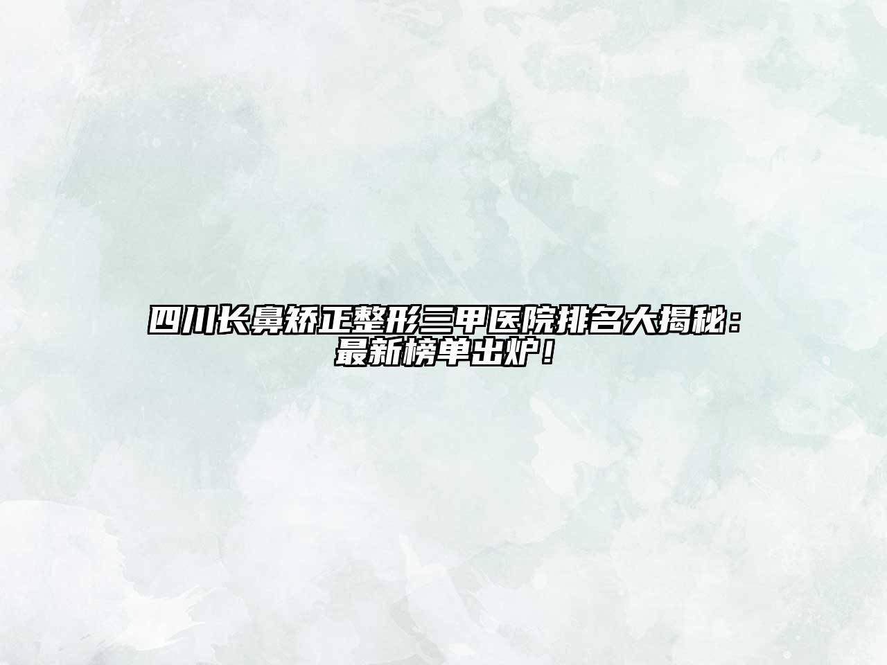 四川长鼻矫正整形三甲医院排名大揭秘：最新榜单出炉！