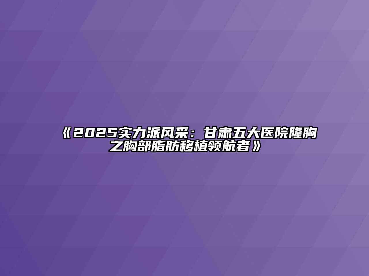2025实力派风采：甘肃五大医院隆胸之胸部脂肪移植领航者
