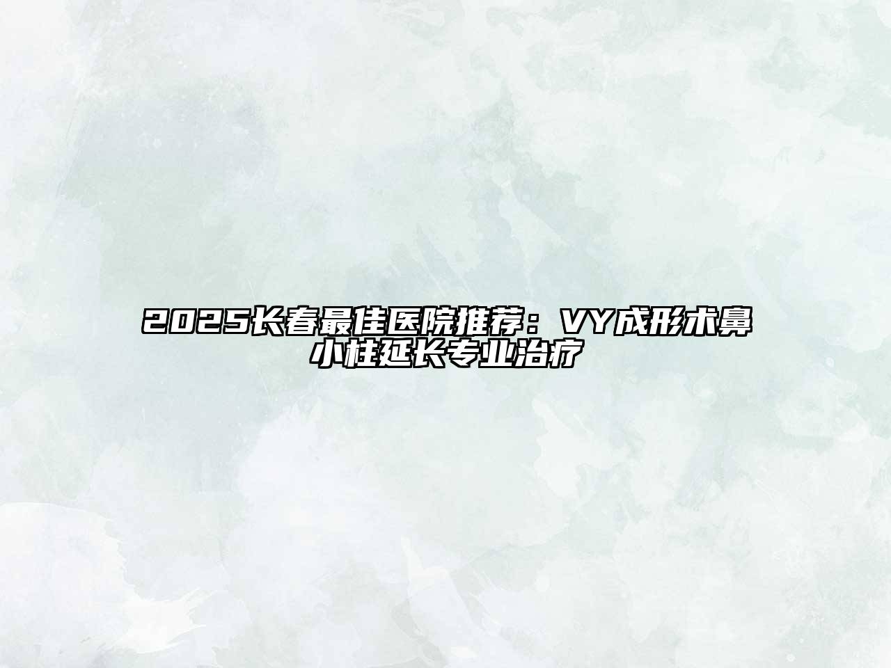2025长春最佳医院推荐：VY成形术鼻小柱延长专业治疗