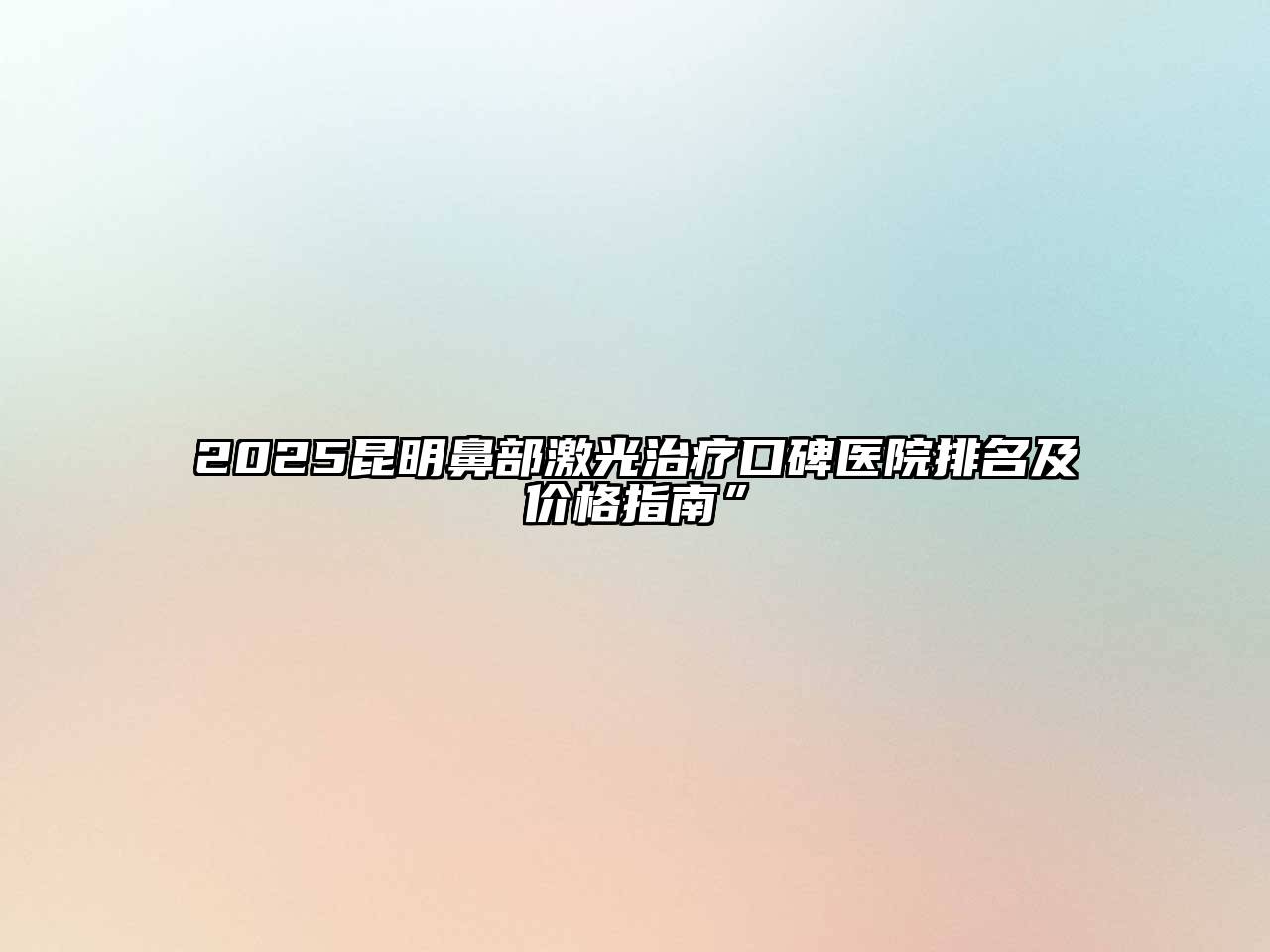 2025昆明鼻部激光治疗口碑医院排名及价格指南”