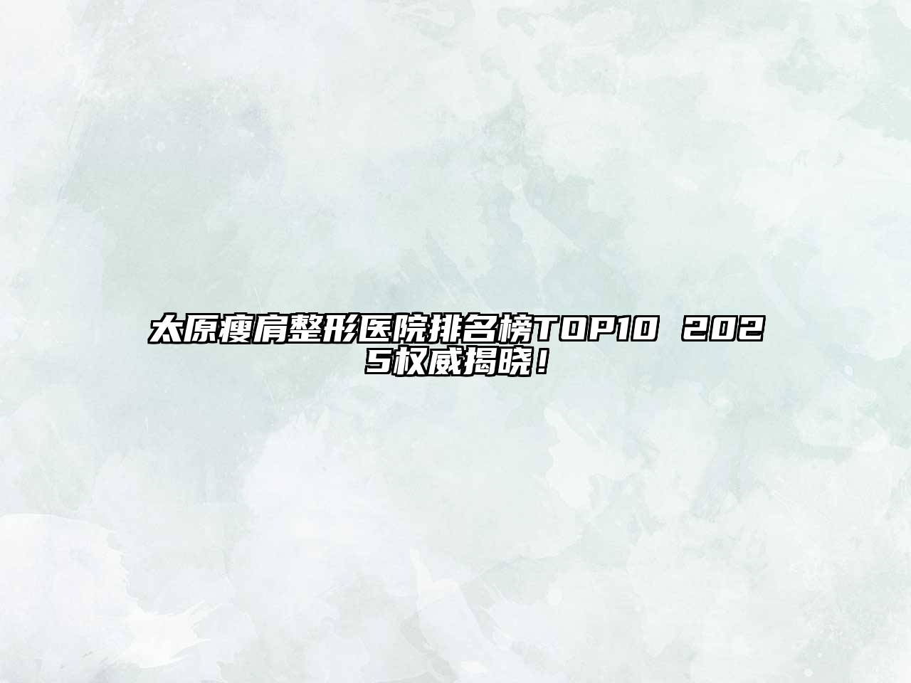 太原瘦肩整形医院排名榜TOP10 2025权威揭晓！