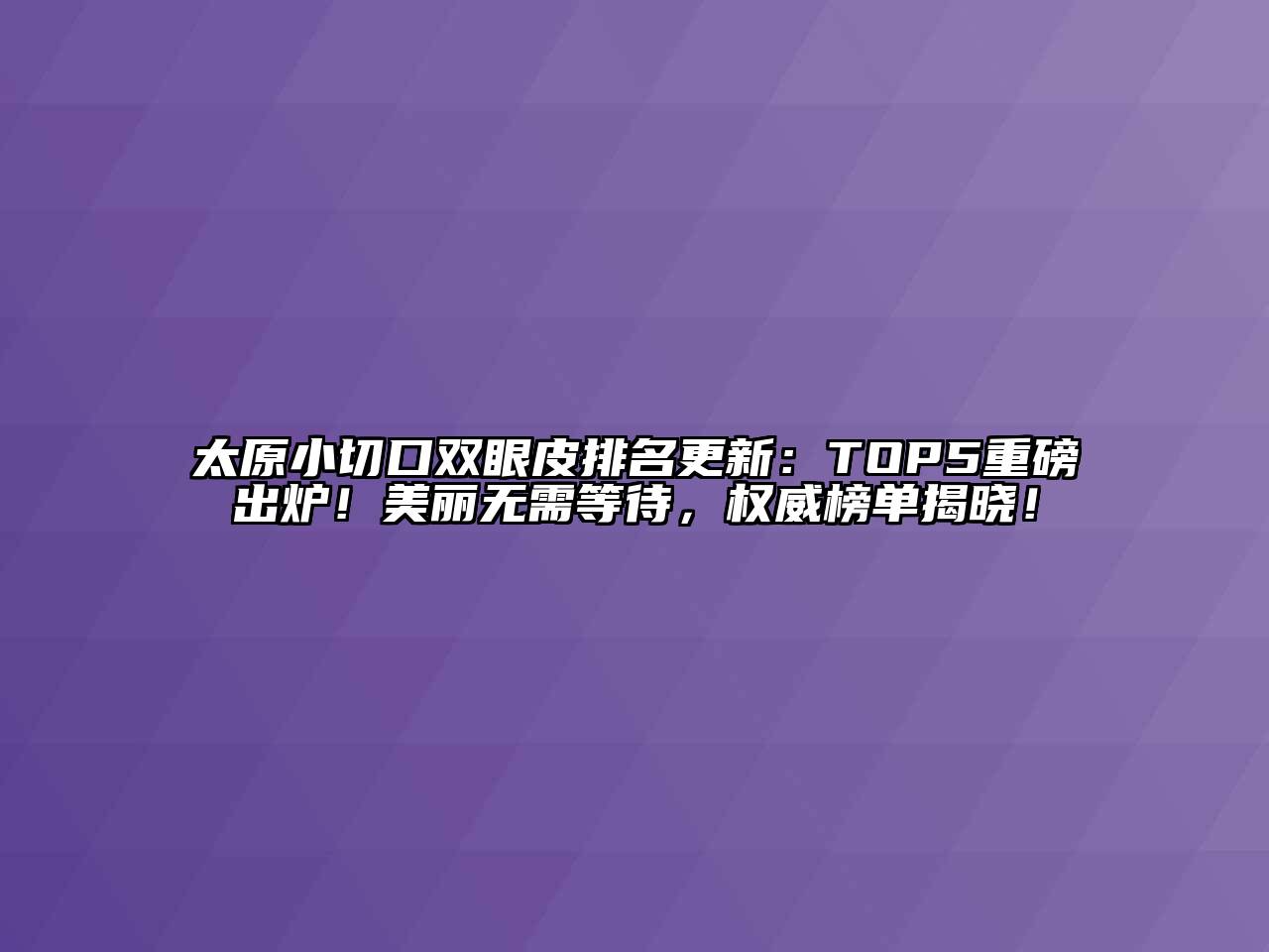 太原小切口双眼皮排名更新：TOP5重磅出炉！美丽无需等待，权威榜单揭晓！