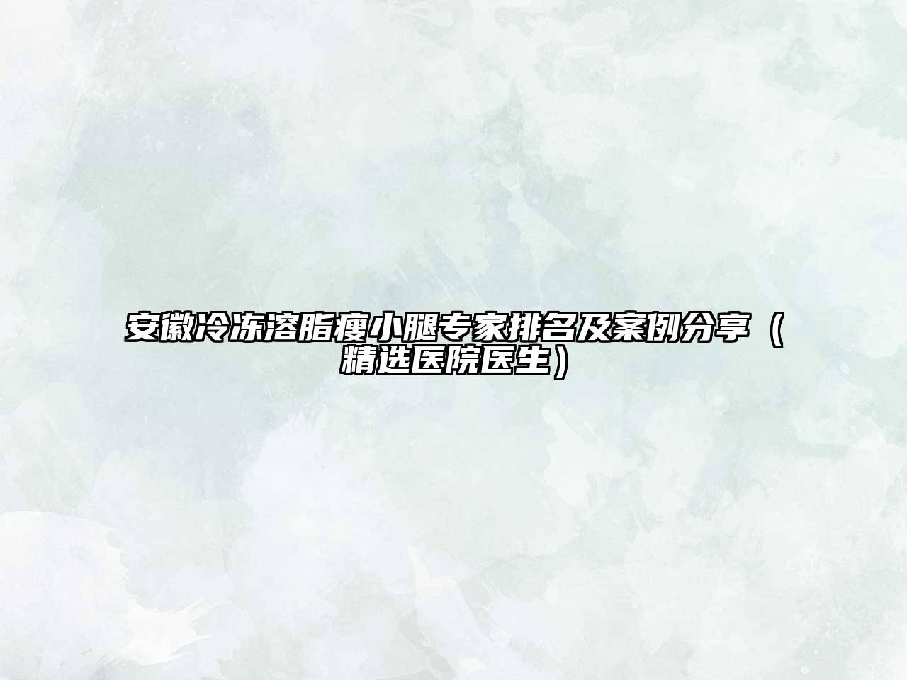 安徽冷冻溶脂瘦小腿专家排名及案例分享（精选医院医生）