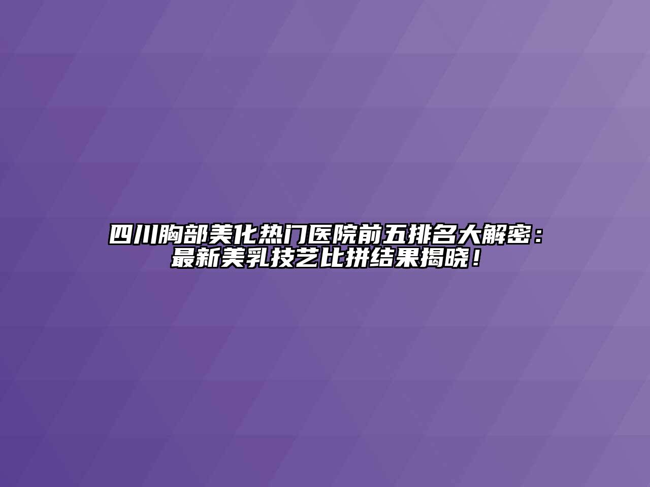 四川胸部美化热门医院前五排名大解密：最新美乳技艺比拼结果揭晓！