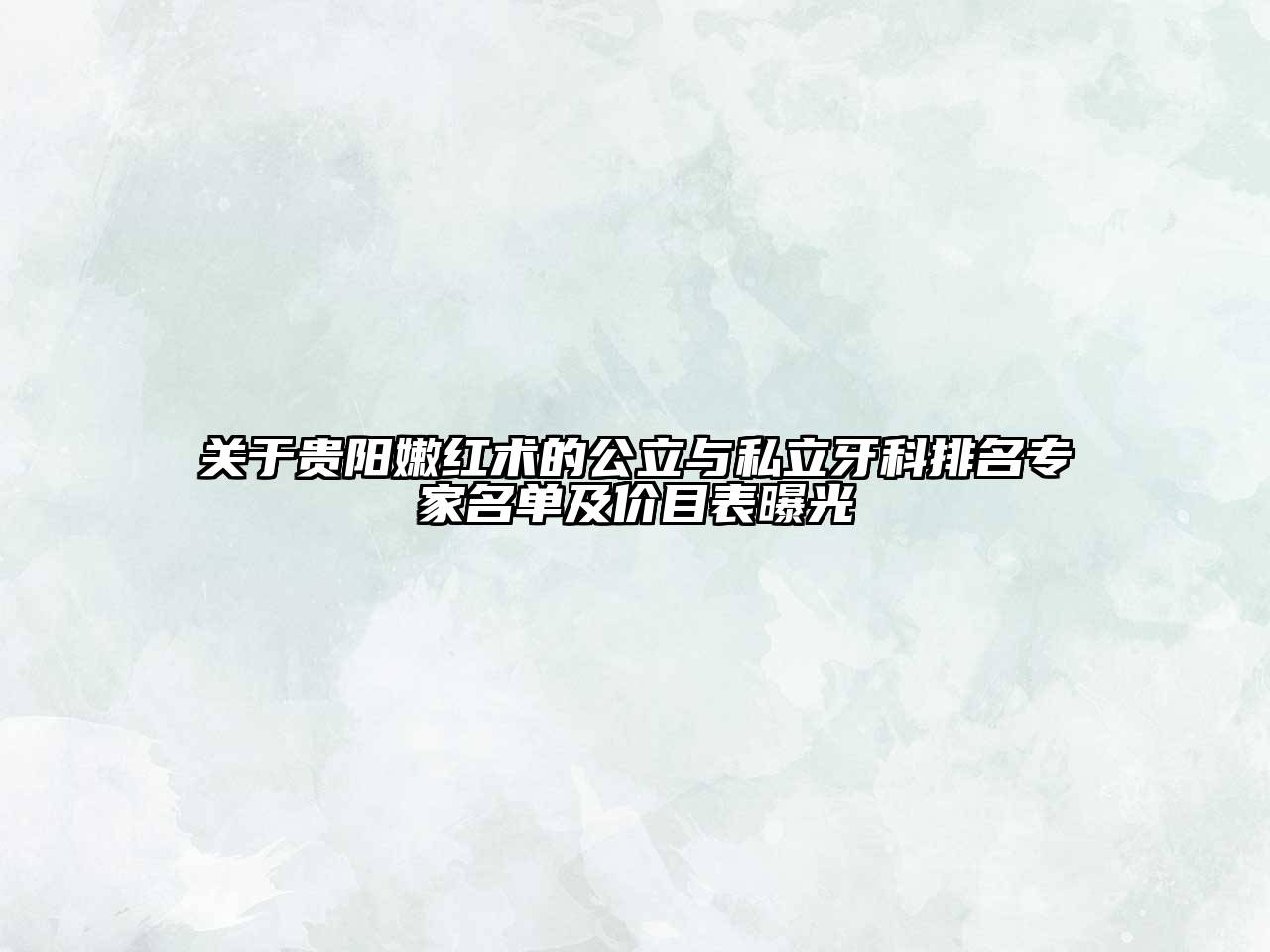 贵阳嫩红术的公立与私立牙科排名专家名单及价目表曝光