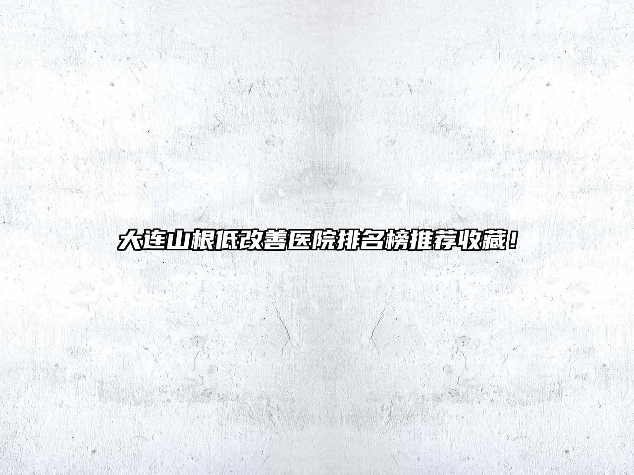 大连山根低改善医院排名榜推荐收藏！