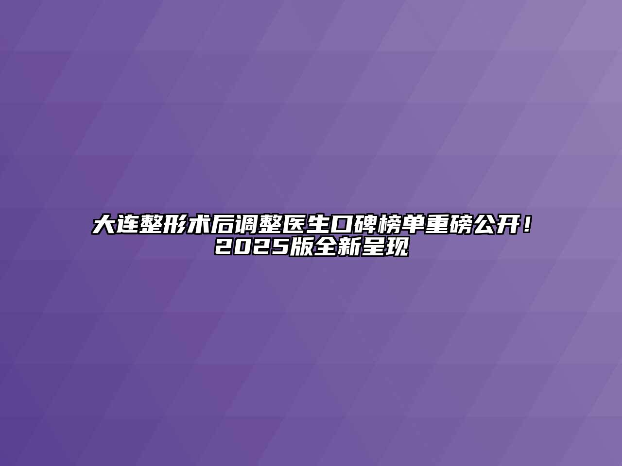 大连整形术后调整医生口碑榜单重磅公开！2025版全新呈现