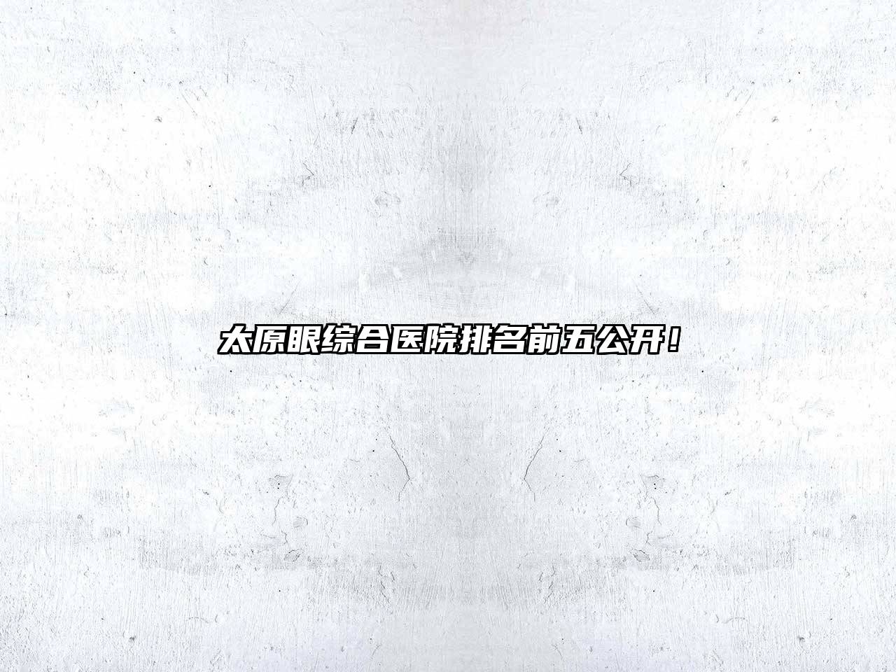 太原眼综合医院排名前五公开！