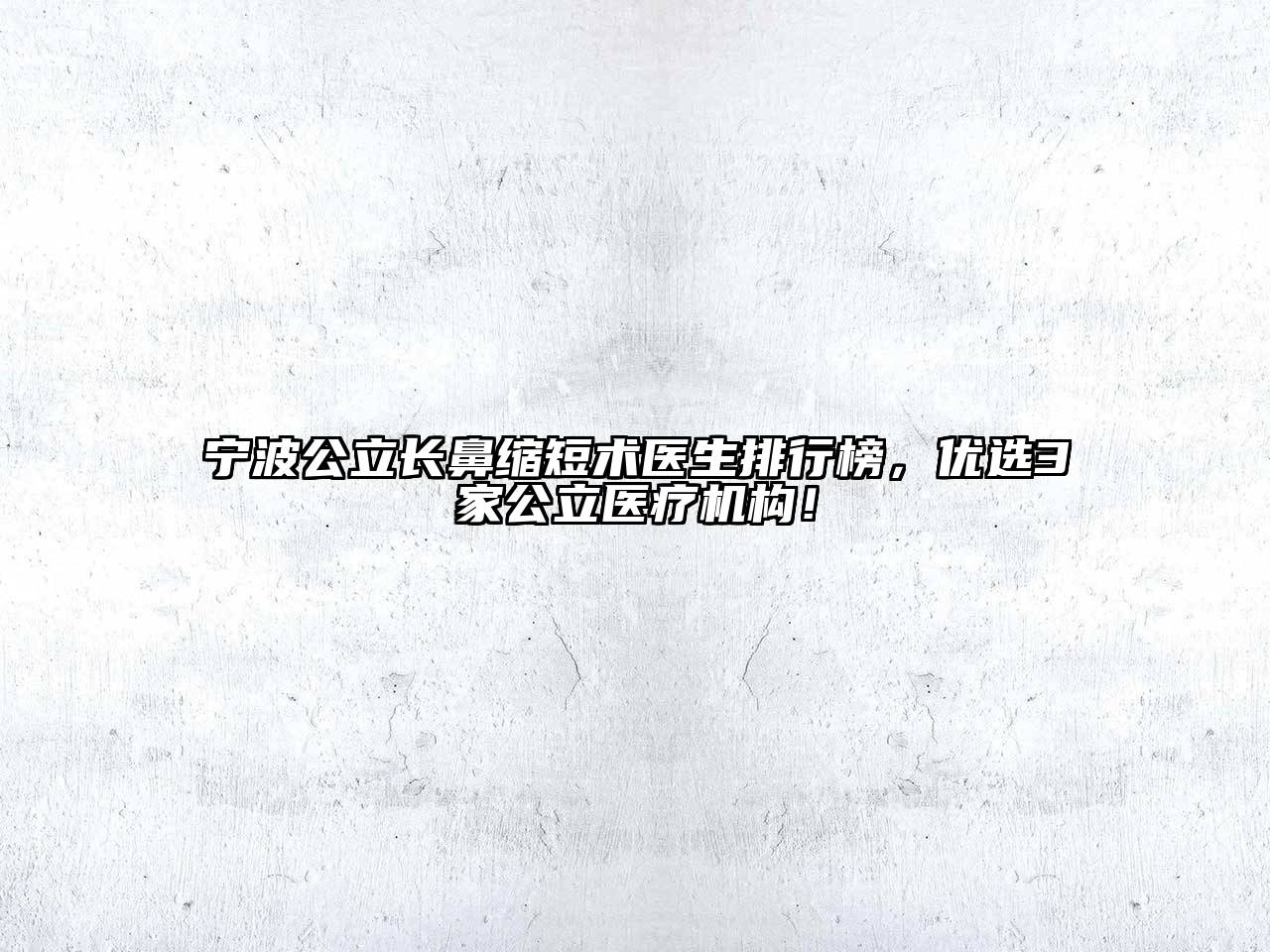 宁波公立长鼻缩短术医生排行榜，优选3家公立医疗机构！