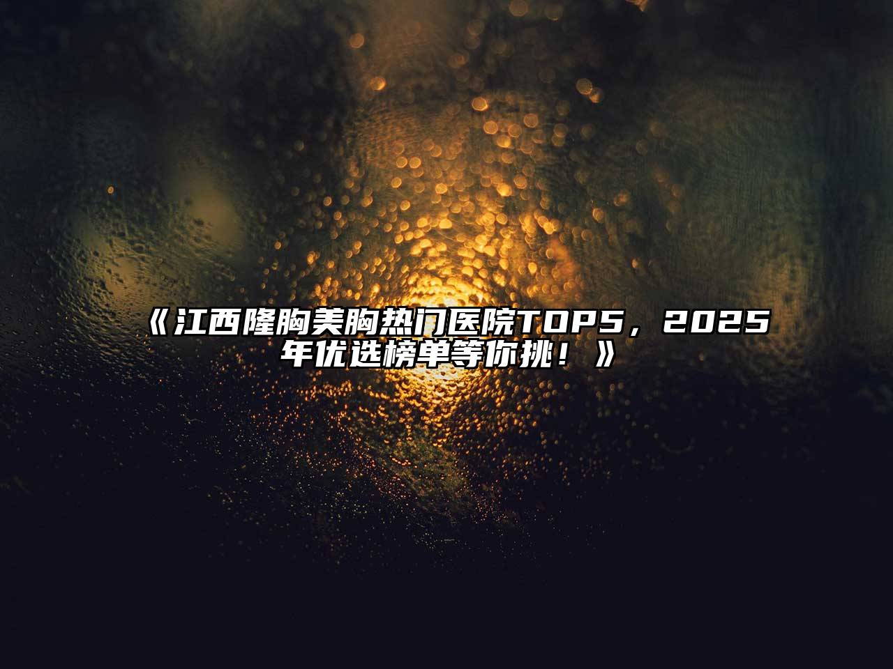 江西隆胸美胸热门医院TOP5，2025年优选榜单等你挑！