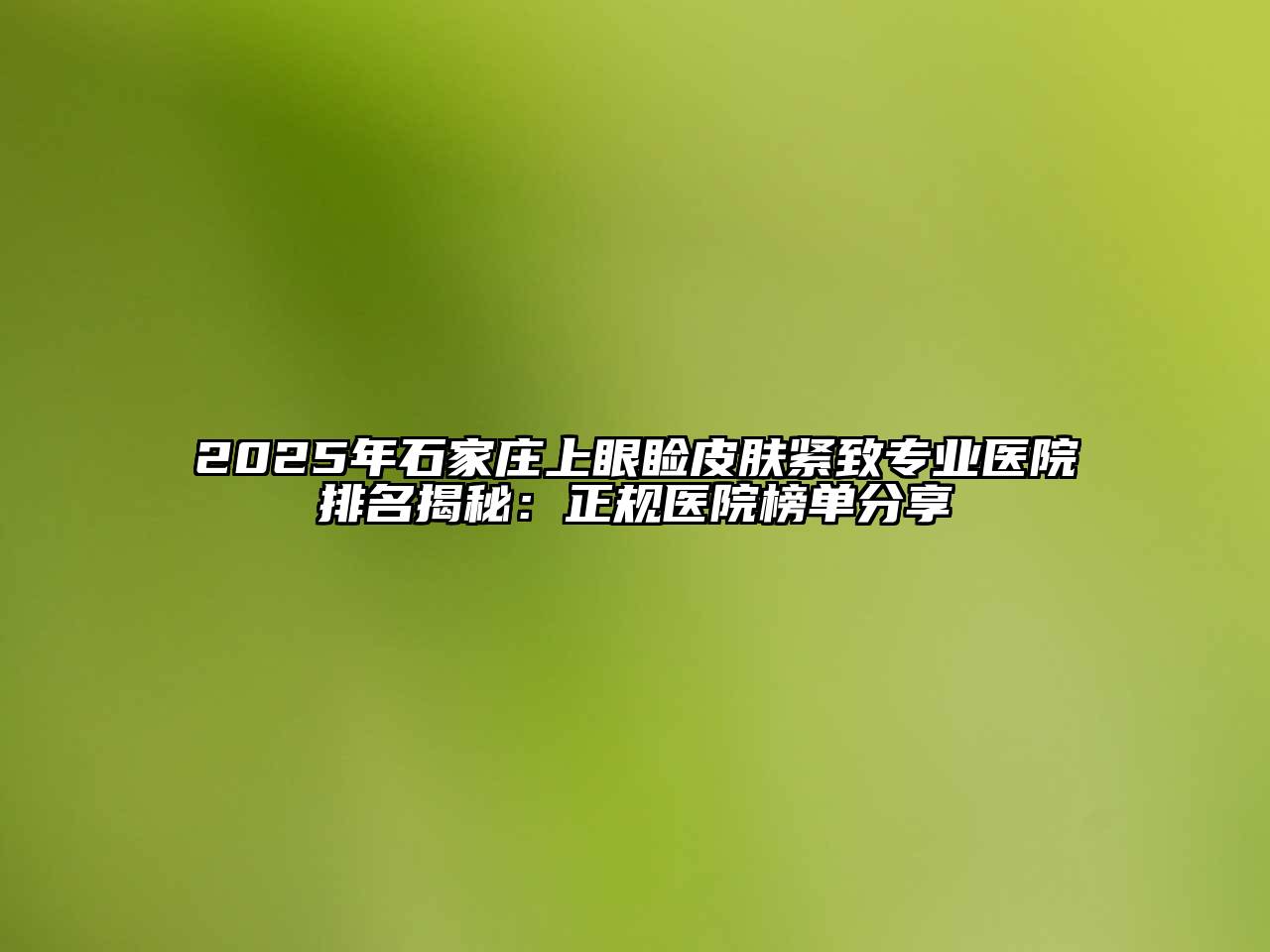 2025年石家庄上眼睑皮肤紧致专业医院排名揭秘：正规医院榜单分享