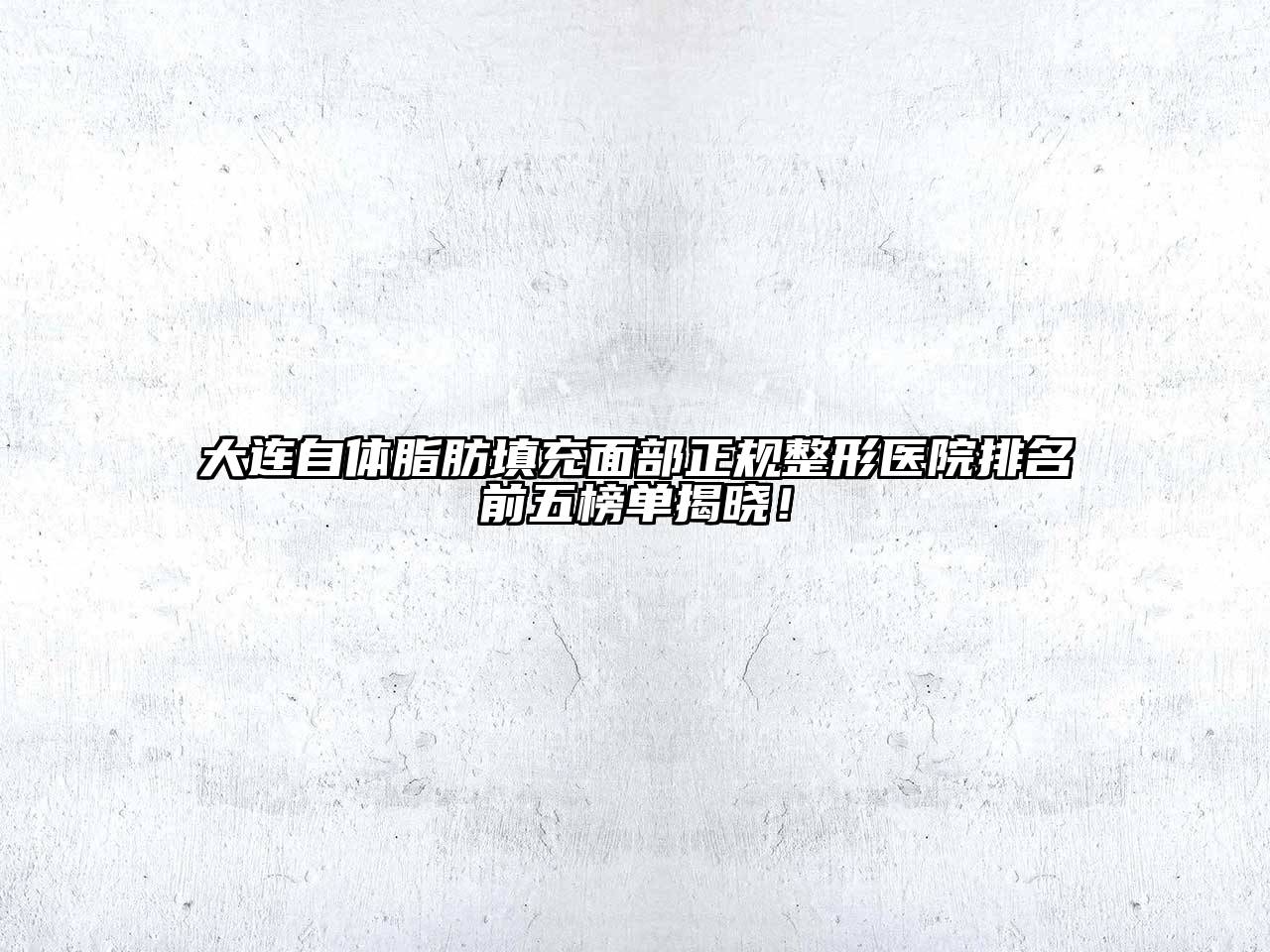 大连自体脂肪填充面部正规整形医院排名前五榜单揭晓！