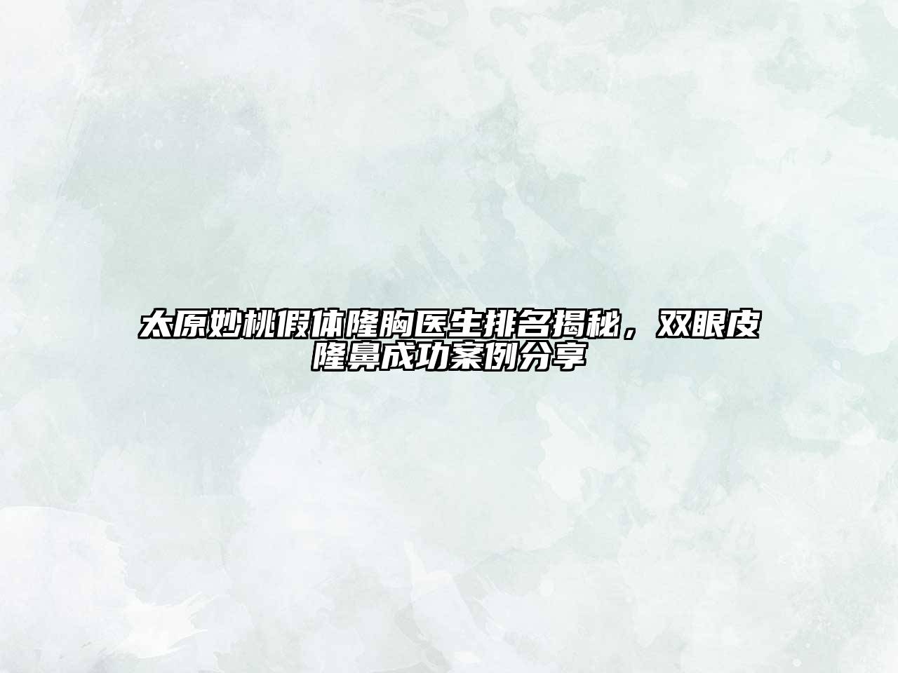 太原妙桃假体隆胸医生排名揭秘，双眼皮隆鼻成功案例分享