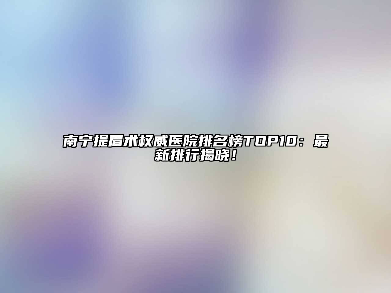南宁提眉术权威医院排名榜TOP10：最新排行揭晓！