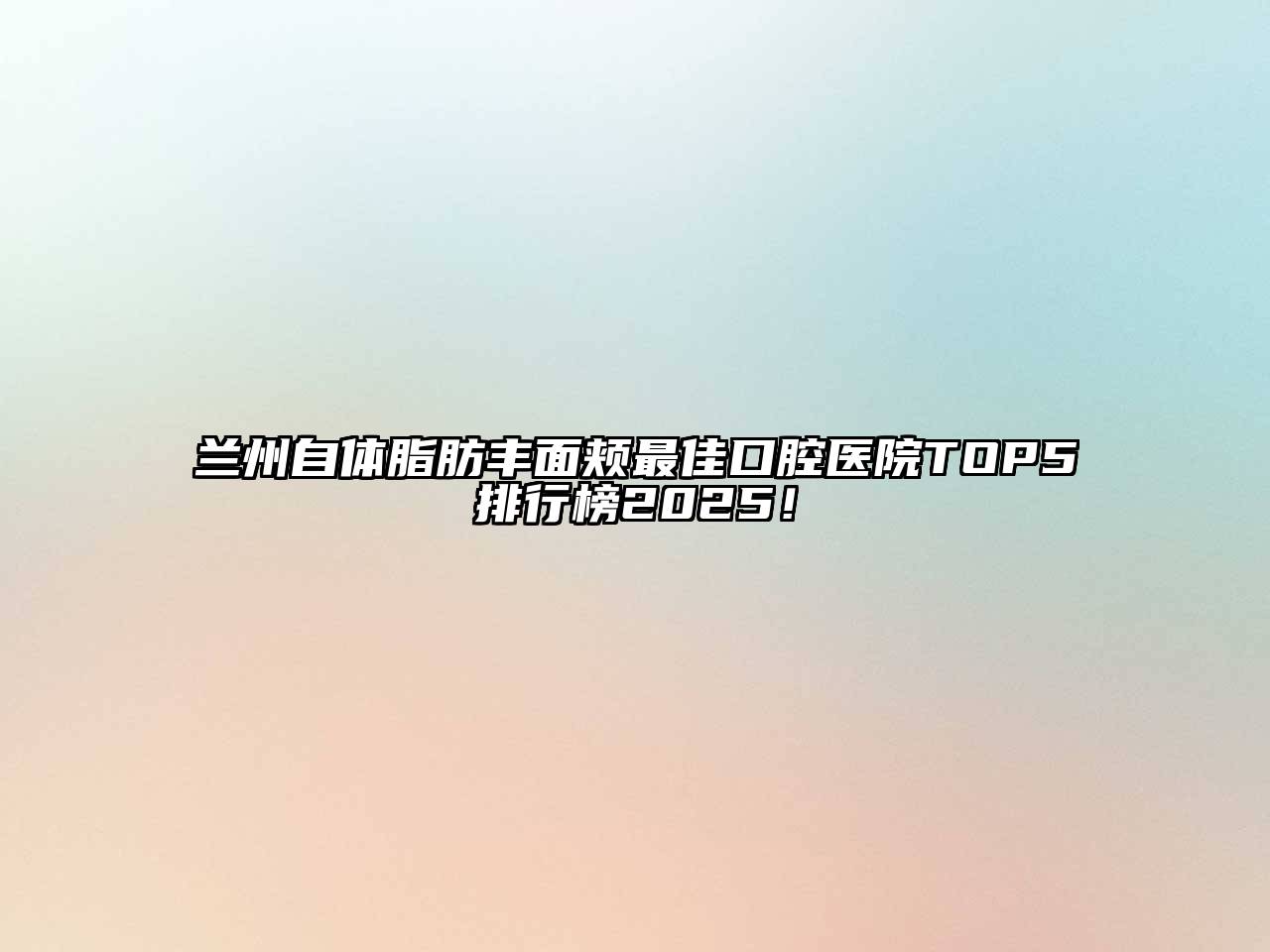 兰州自体脂肪丰面颊最佳口腔医院TOP5排行榜2025！