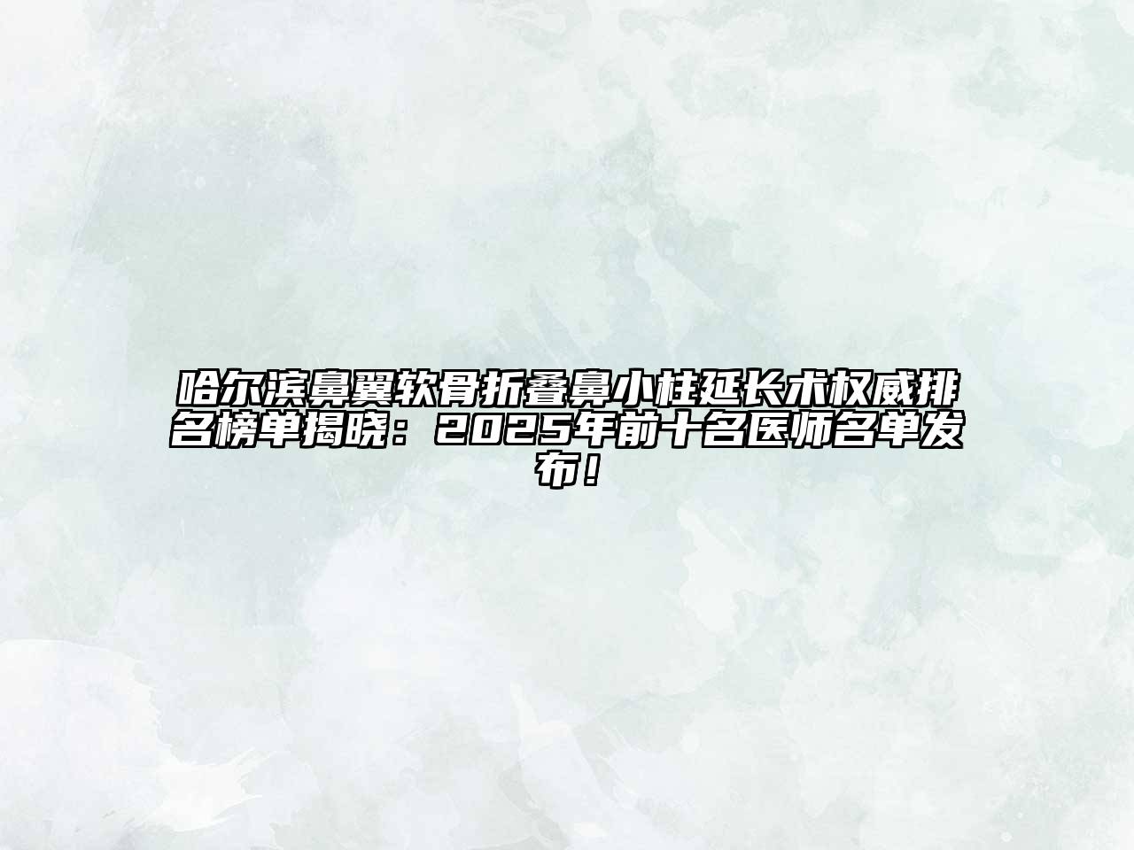 哈尔滨鼻翼软骨折叠鼻小柱延长术权威排名榜单揭晓：2025年前十名医师名单发布！