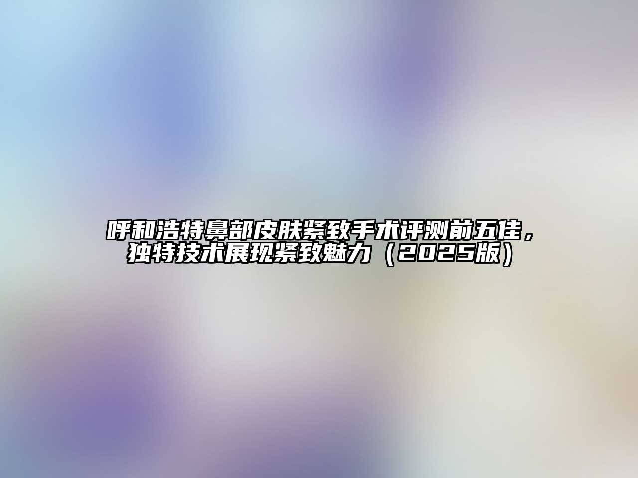 呼和浩特鼻部皮肤紧致手术评测前五佳，独特技术展现紧致魅力2025年