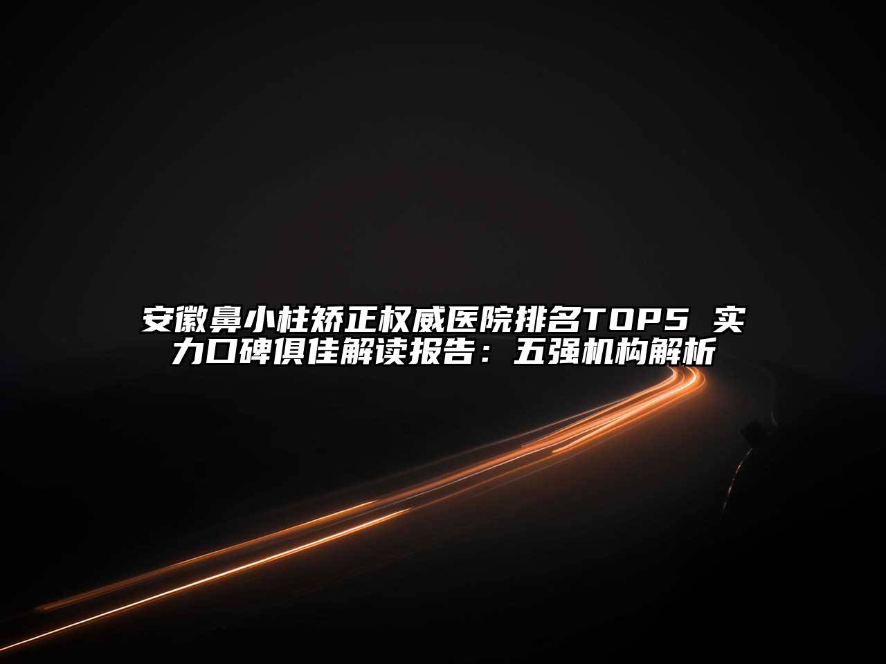 安徽鼻小柱矫正权威医院排名TOP5 实力口碑俱佳解读报告：五强机构解析