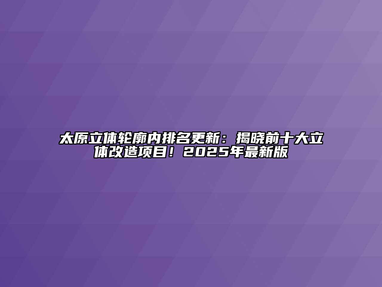 太原立体轮廓内排名更新：揭晓前十大立体改造项目！2025年最新版