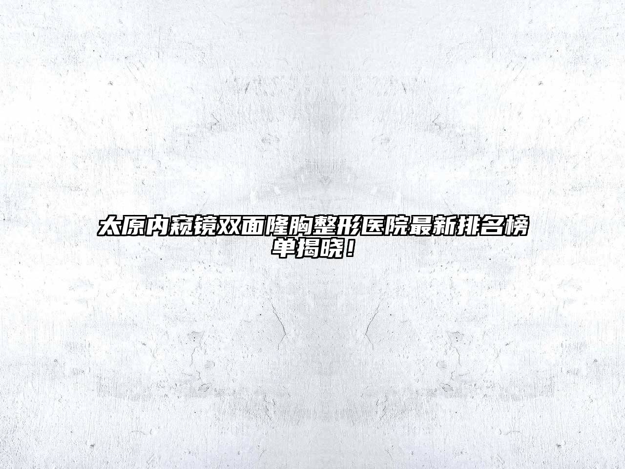 太原内窥镜双面隆胸整形医院最新排名榜单揭晓！