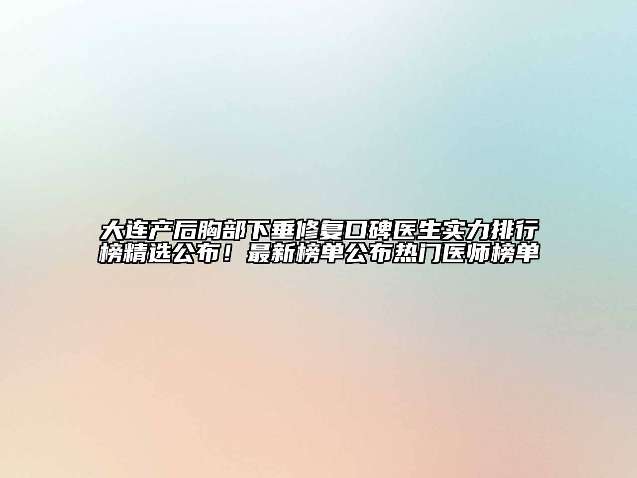 大连产后胸部下垂修复口碑医生实力排行榜精选公布！最新榜单公布热门医师榜单