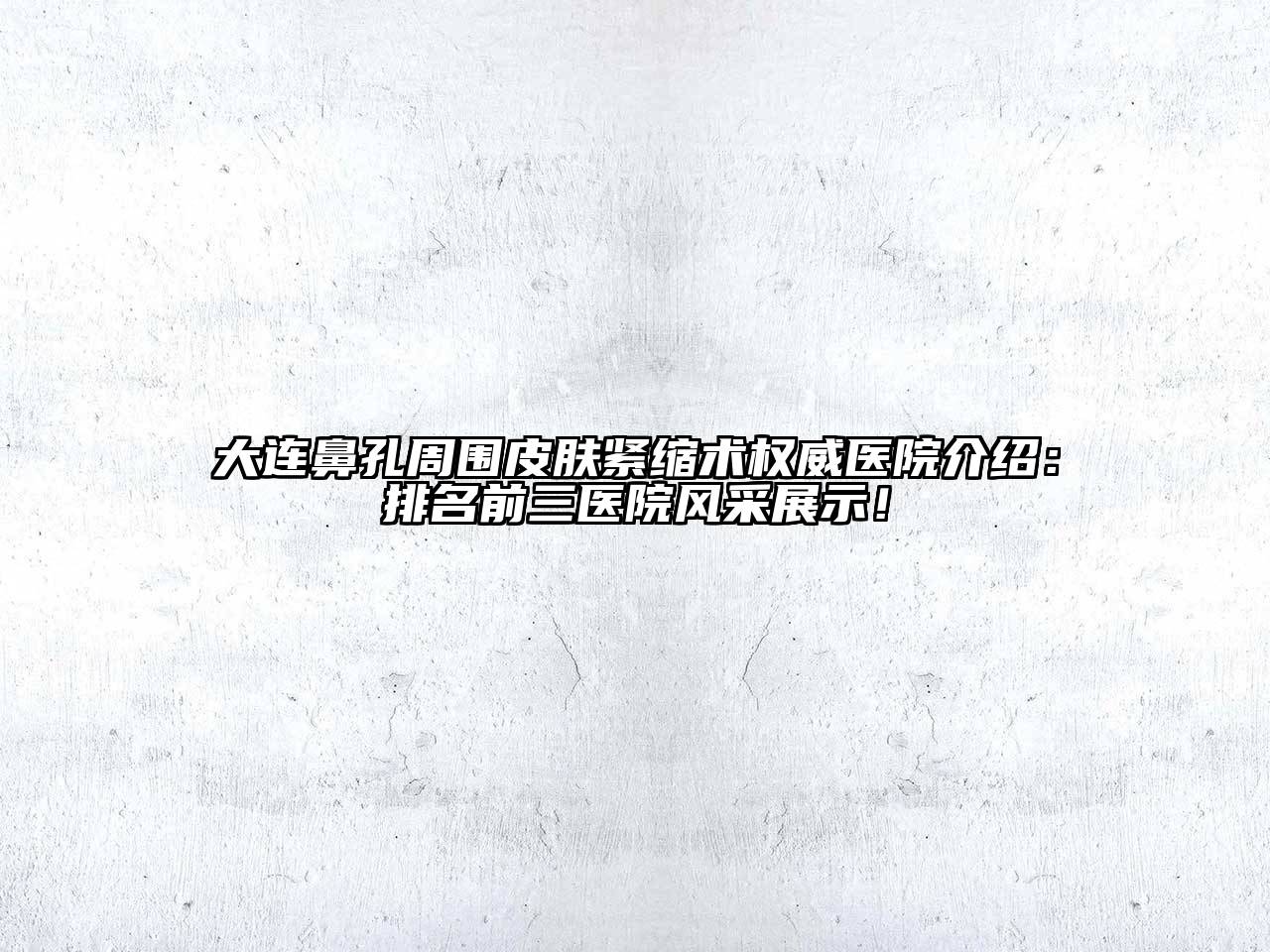 大连鼻孔周围皮肤紧缩术权威医院介绍：排名前三医院风采展示！