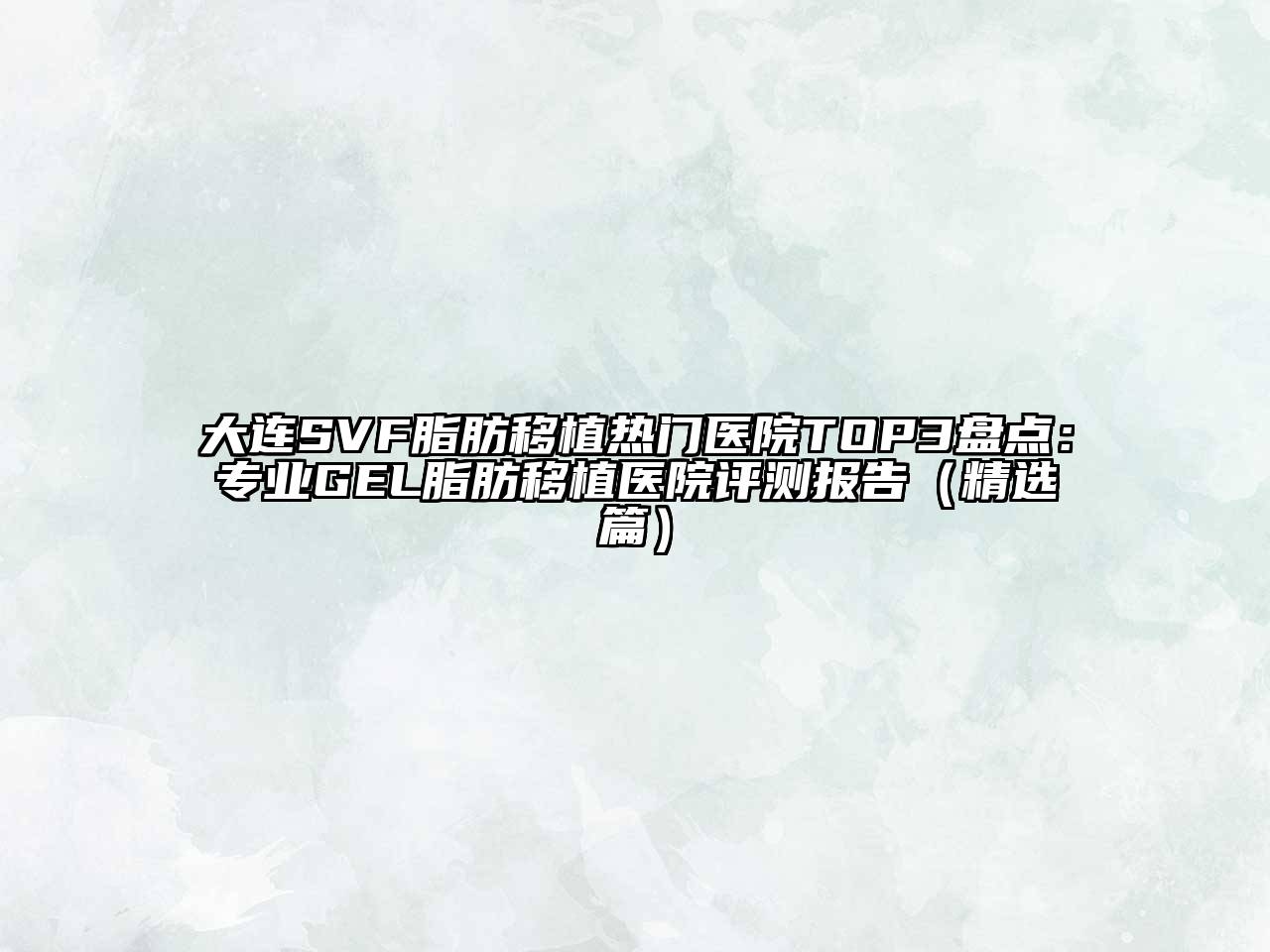 大连SVF脂肪移植热门医院TOP3盘点：专业GEL脂肪移植医院评测报告（精选篇）