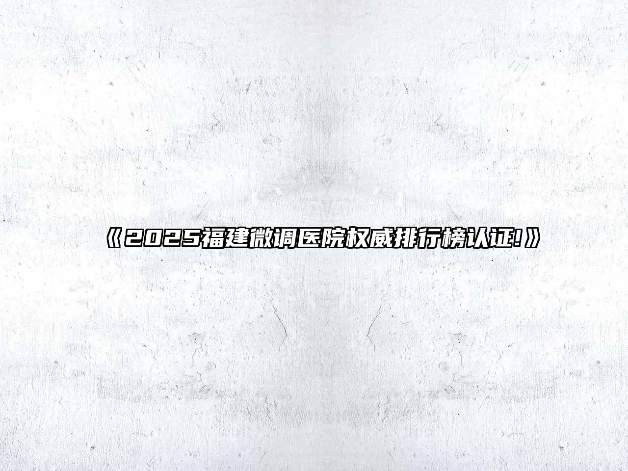 2025福建微调医院权威排行榜认证!