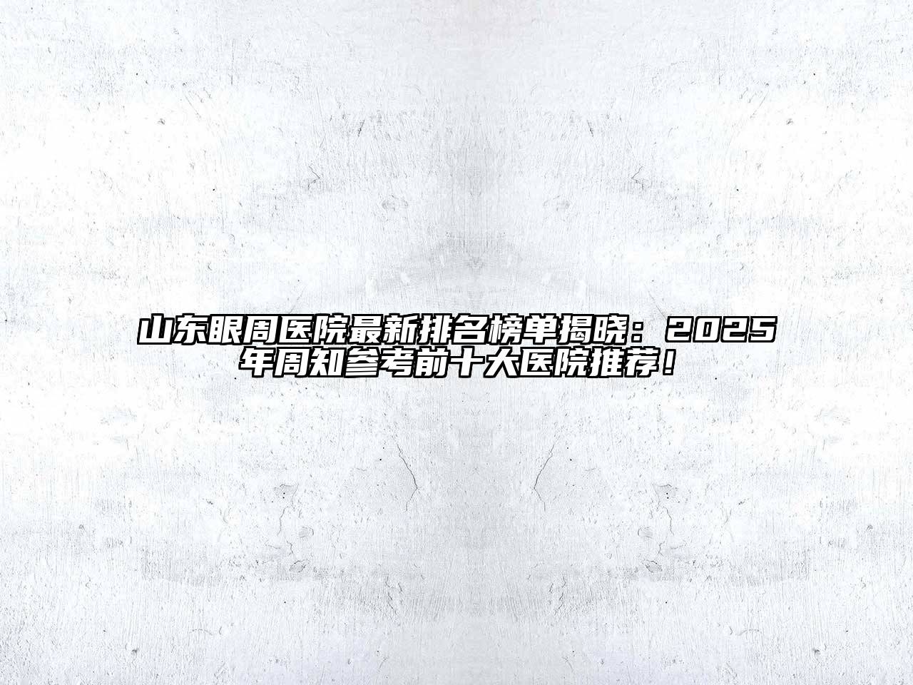 山东眼周医院最新排名榜单揭晓：2025年周知参考前十大医院推荐！