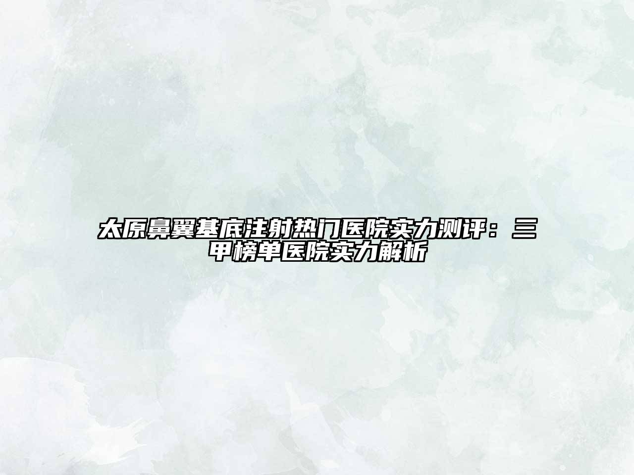 太原鼻翼基底注射热门医院实力测评：三甲榜单医院实力解析