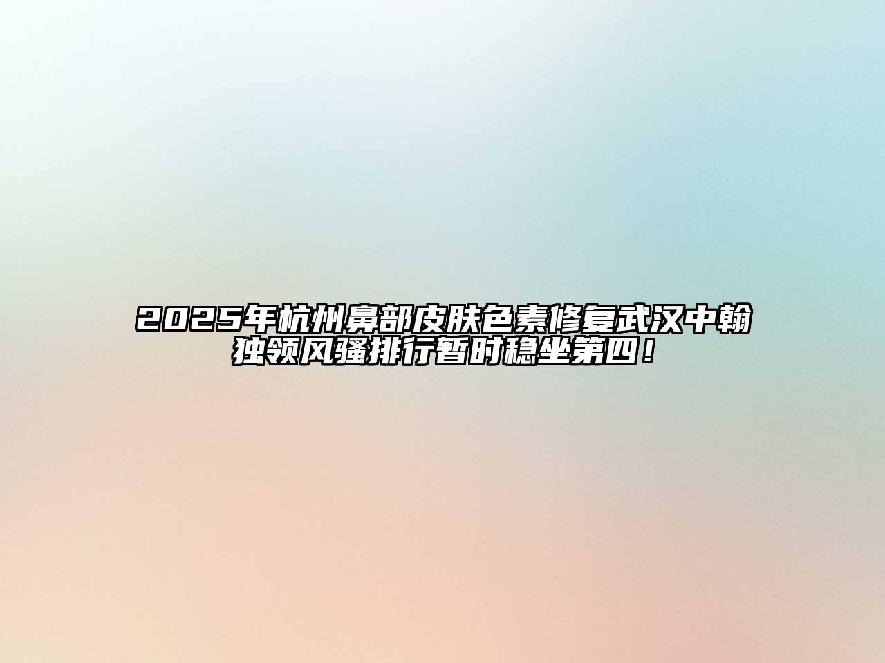 2025年杭州鼻部皮肤色素修复武汉中翰独领风骚排行暂时稳坐第四！