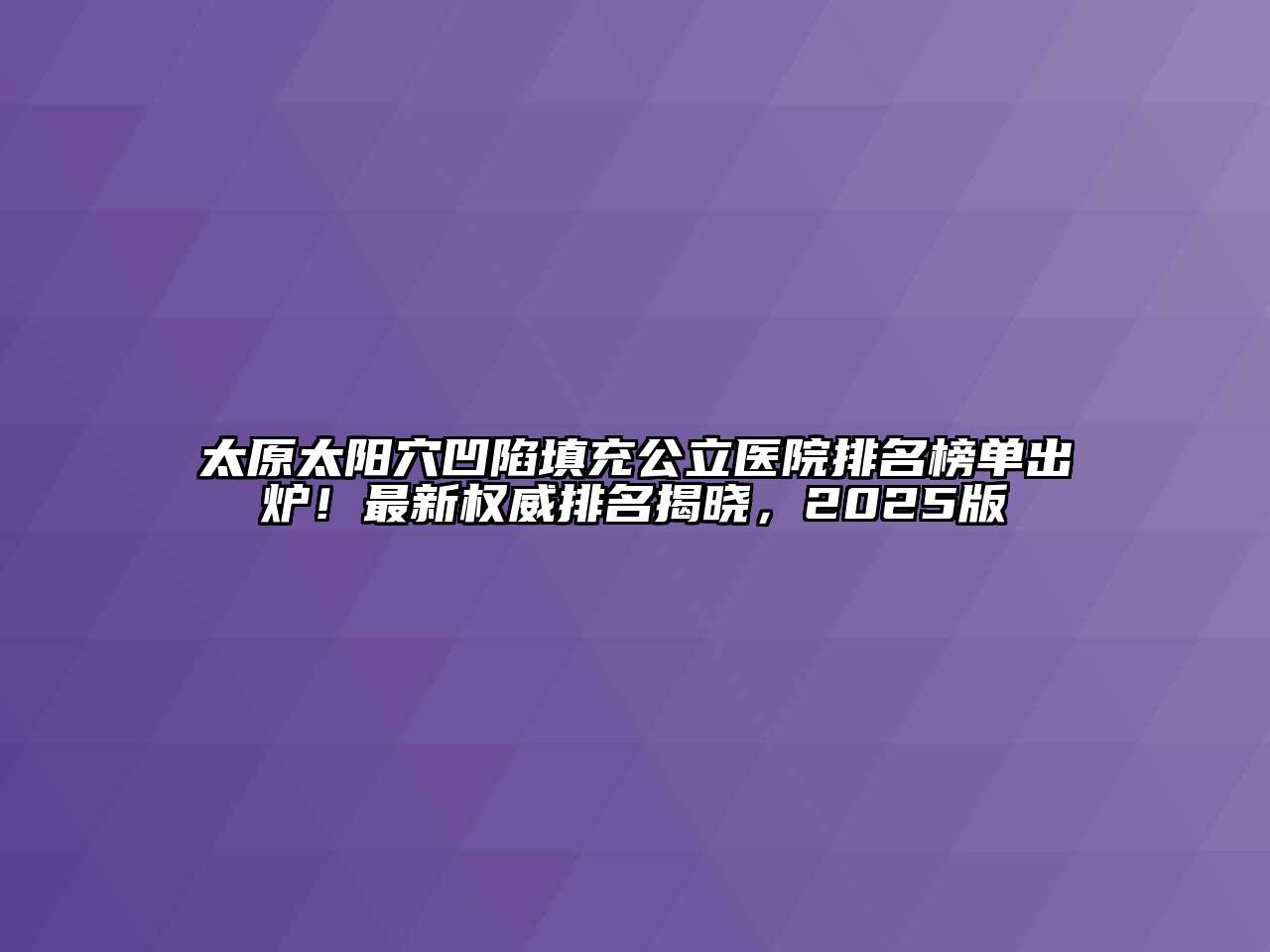太原太阳穴凹陷填充公立医院排名榜单出炉！最新权威排名揭晓，2025版