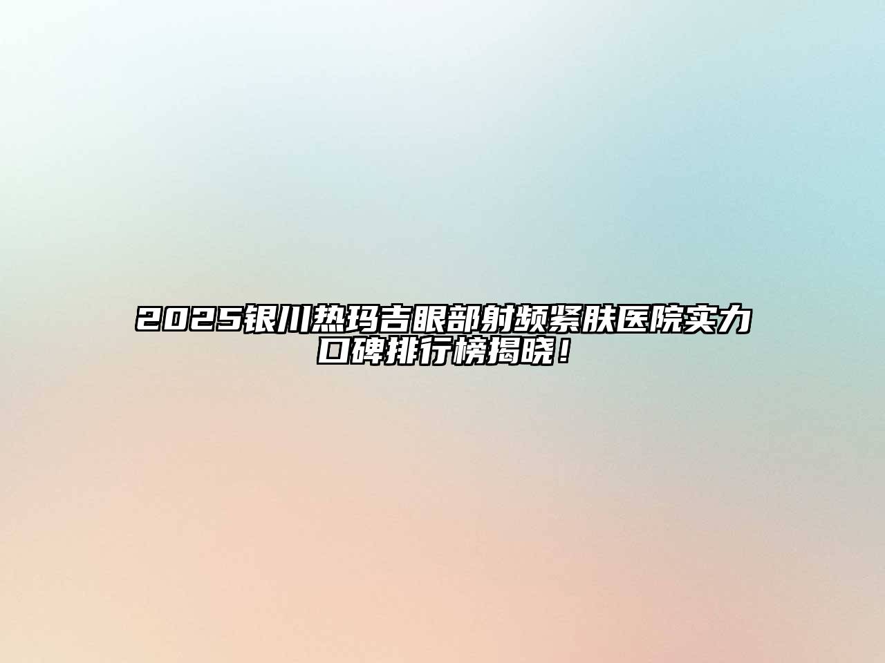 2025银川热玛吉眼部射频紧肤医院实力口碑排行榜揭晓！