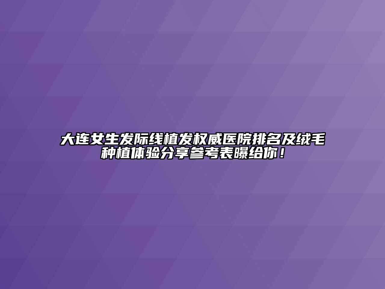 大连女生发际线植发权威医院排名及绒毛种植体验分享参考表曝给你！