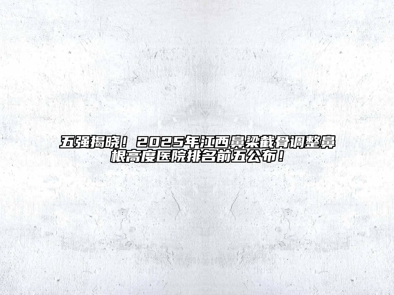 五强揭晓！2025年江西鼻梁截骨调整鼻根高度医院排名前五公布！