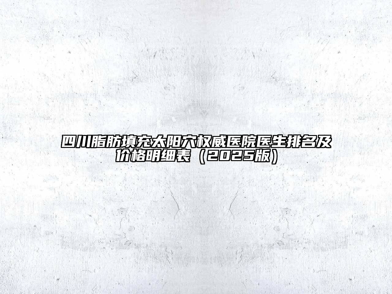 四川脂肪填充太阳穴权威医院医生排名及价格明细表2025年