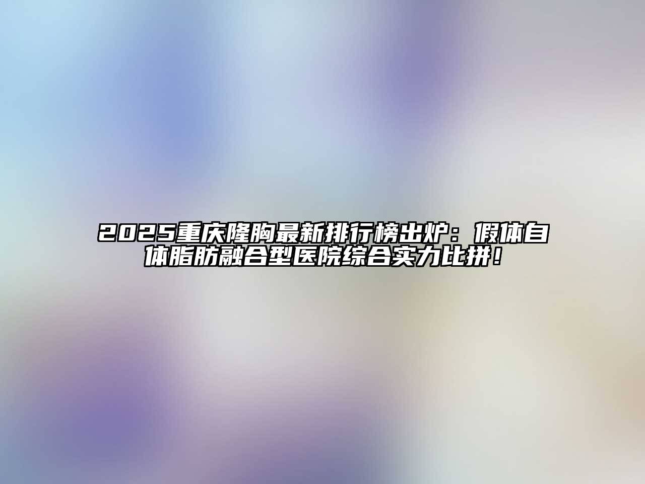 2025重庆隆胸最新排行榜出炉：假体自体脂肪融合型医院综合实力比拼！