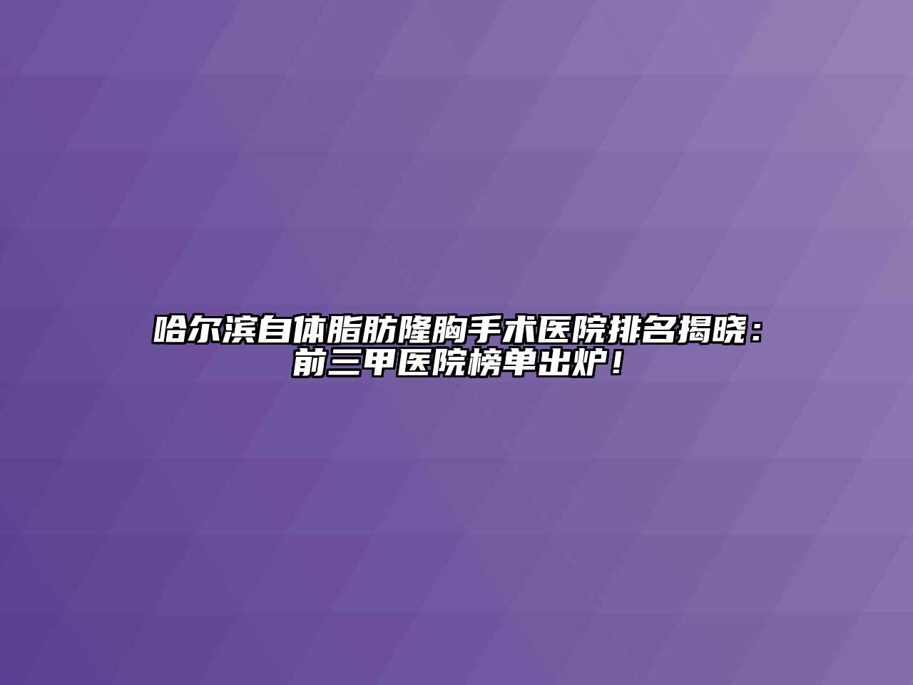 哈尔滨自体脂肪隆胸手术医院排名揭晓：前三甲医院榜单出炉！