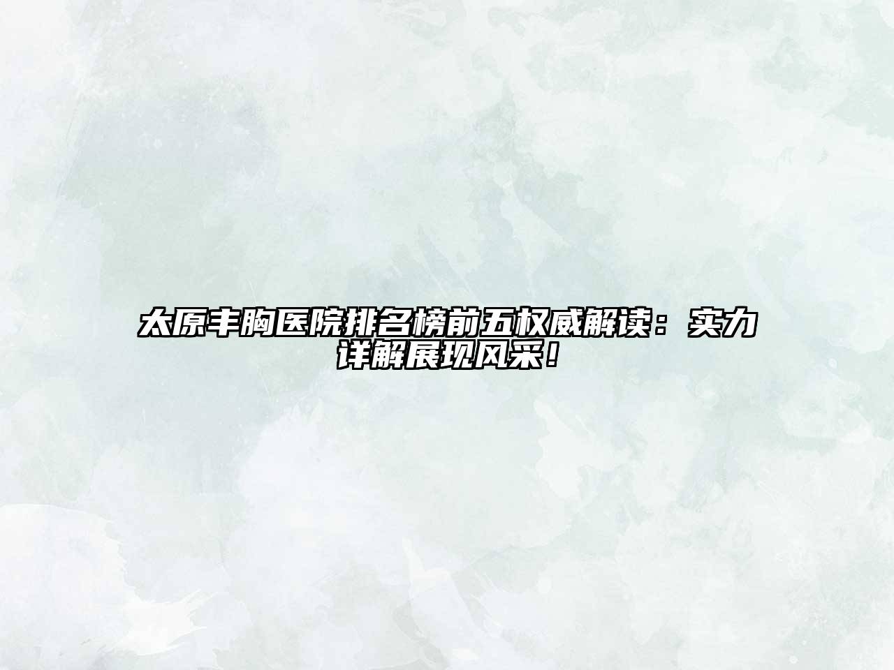 太原丰胸医院排名榜前五权威解读：实力详解展现风采！