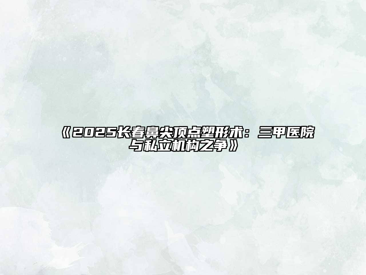 2025长春鼻尖顶点塑形术：三甲医院与私立机构之争