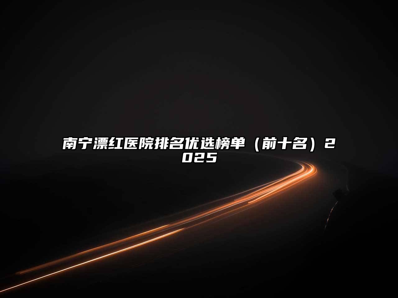 南宁漂红医院排名优选榜单（前十名）2025