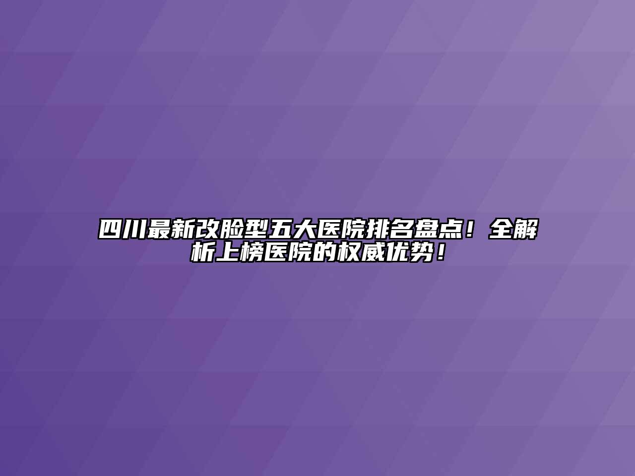 四川最新改脸型五大医院排名盘点！全解析上榜医院的权威优势！