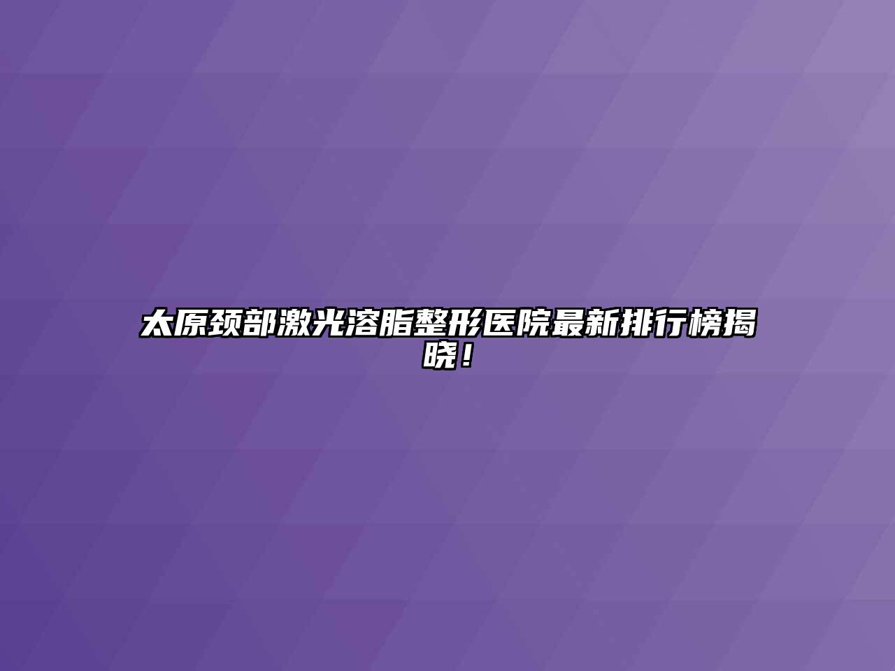 太原颈部激光溶脂整形医院最新排行榜揭晓！