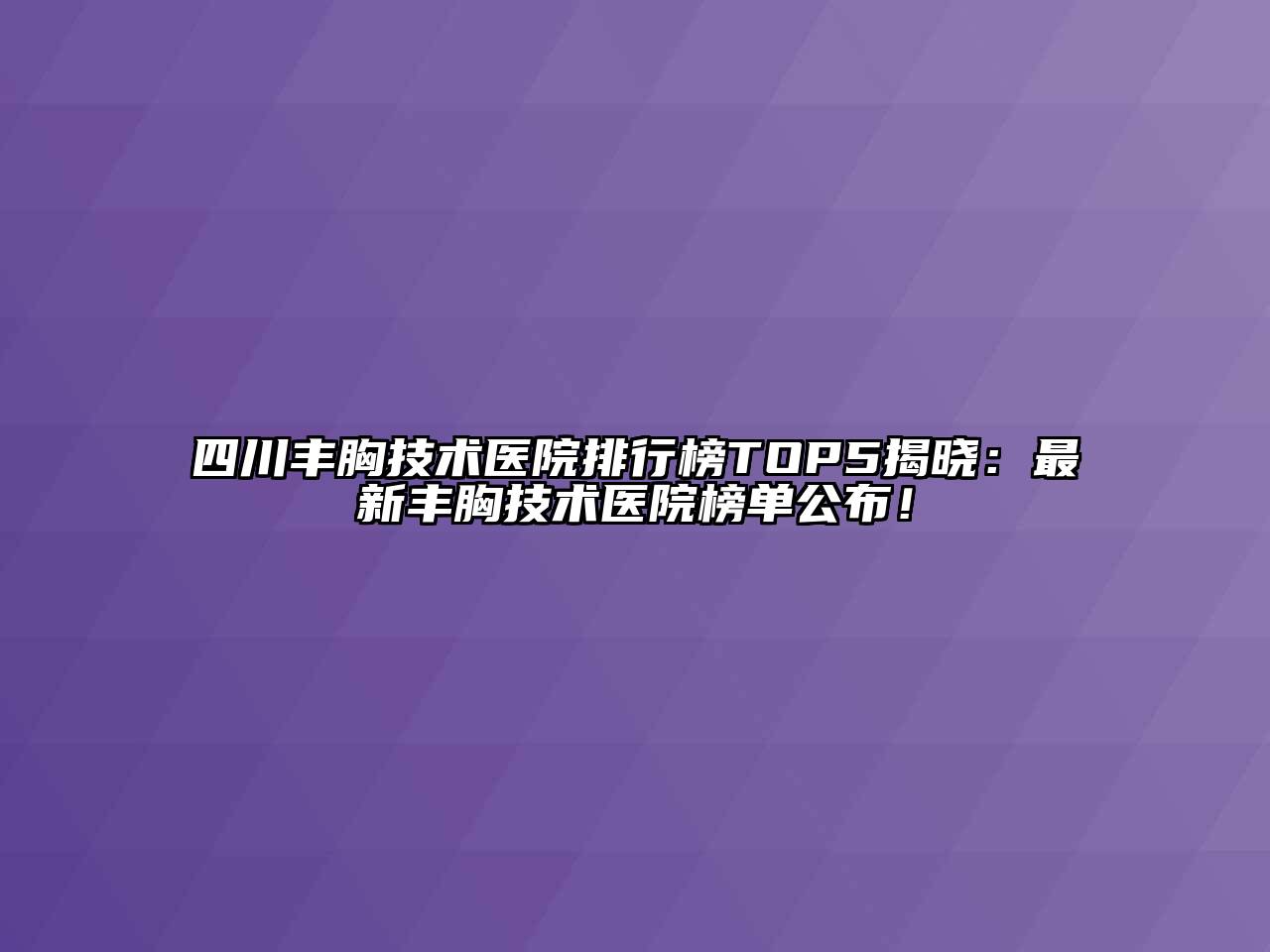 四川丰胸技术医院排行榜TOP5揭晓：最新丰胸技术医院榜单公布！