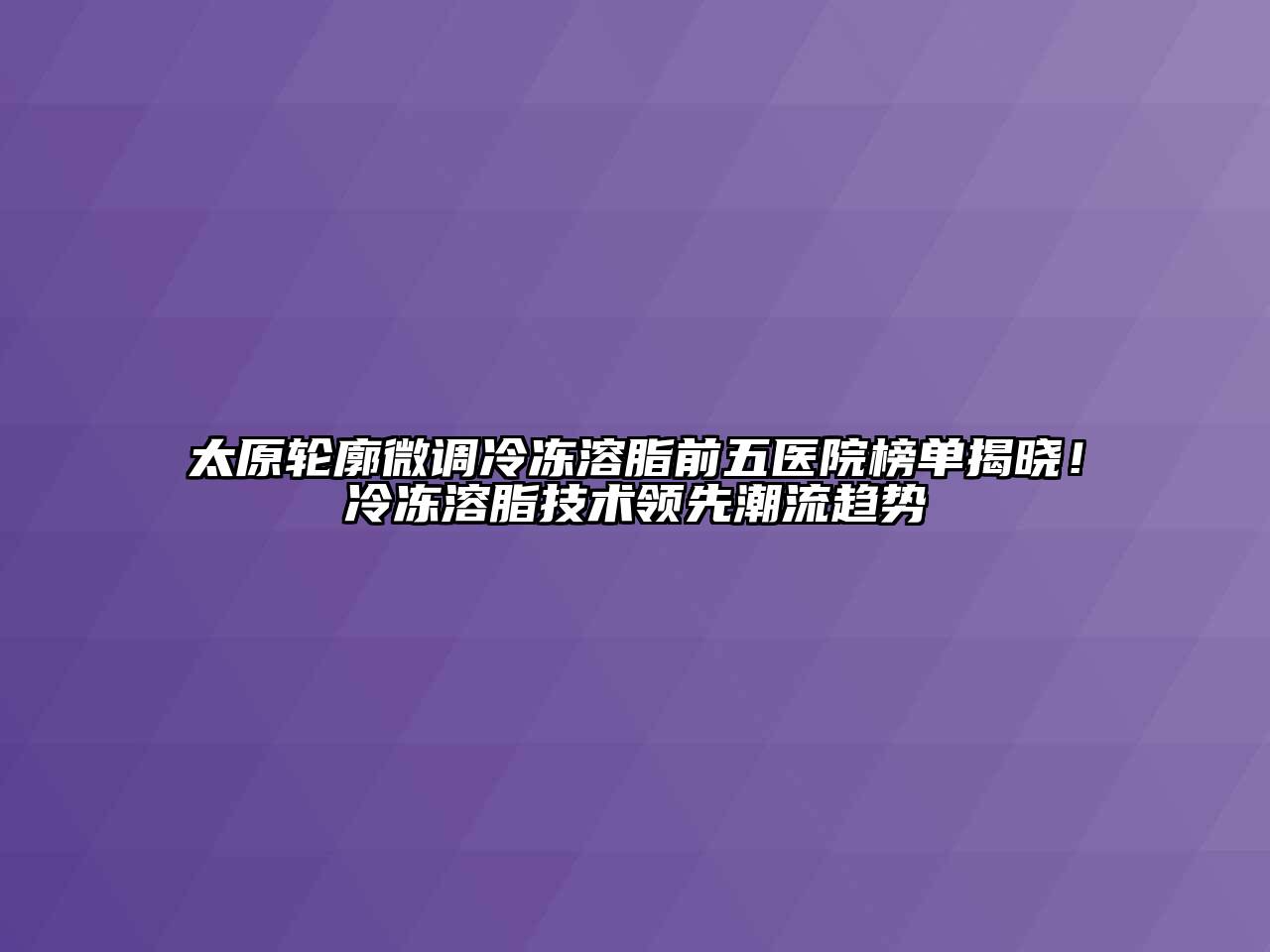 太原轮廓微调冷冻溶脂前五医院榜单揭晓！冷冻溶脂技术领先潮流趋势