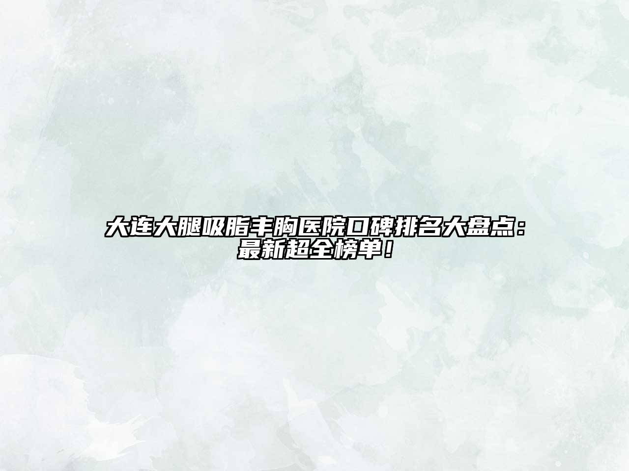 大连大腿吸脂丰胸医院口碑排名大盘点：最新超全榜单！